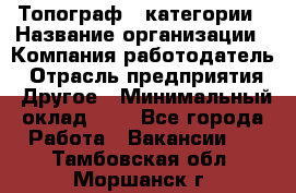 Топограф 1 категории › Название организации ­ Компания-работодатель › Отрасль предприятия ­ Другое › Минимальный оклад ­ 1 - Все города Работа » Вакансии   . Тамбовская обл.,Моршанск г.